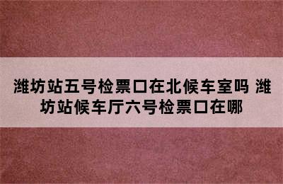 潍坊站五号检票口在北候车室吗 潍坊站候车厅六号检票口在哪